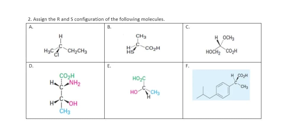 2. Assign the R and S configuration of the following molecules.
А.
В.
С.
CH3
H OCH3
H
HS
CO2H
H3C CH2CH3
HOCH2 CO2H
CI
D.
Е.
F.
ÇO2H
HaNH2
H CO2H
HO2C
CH3
но
CH3
Hoy OH
ČH3

