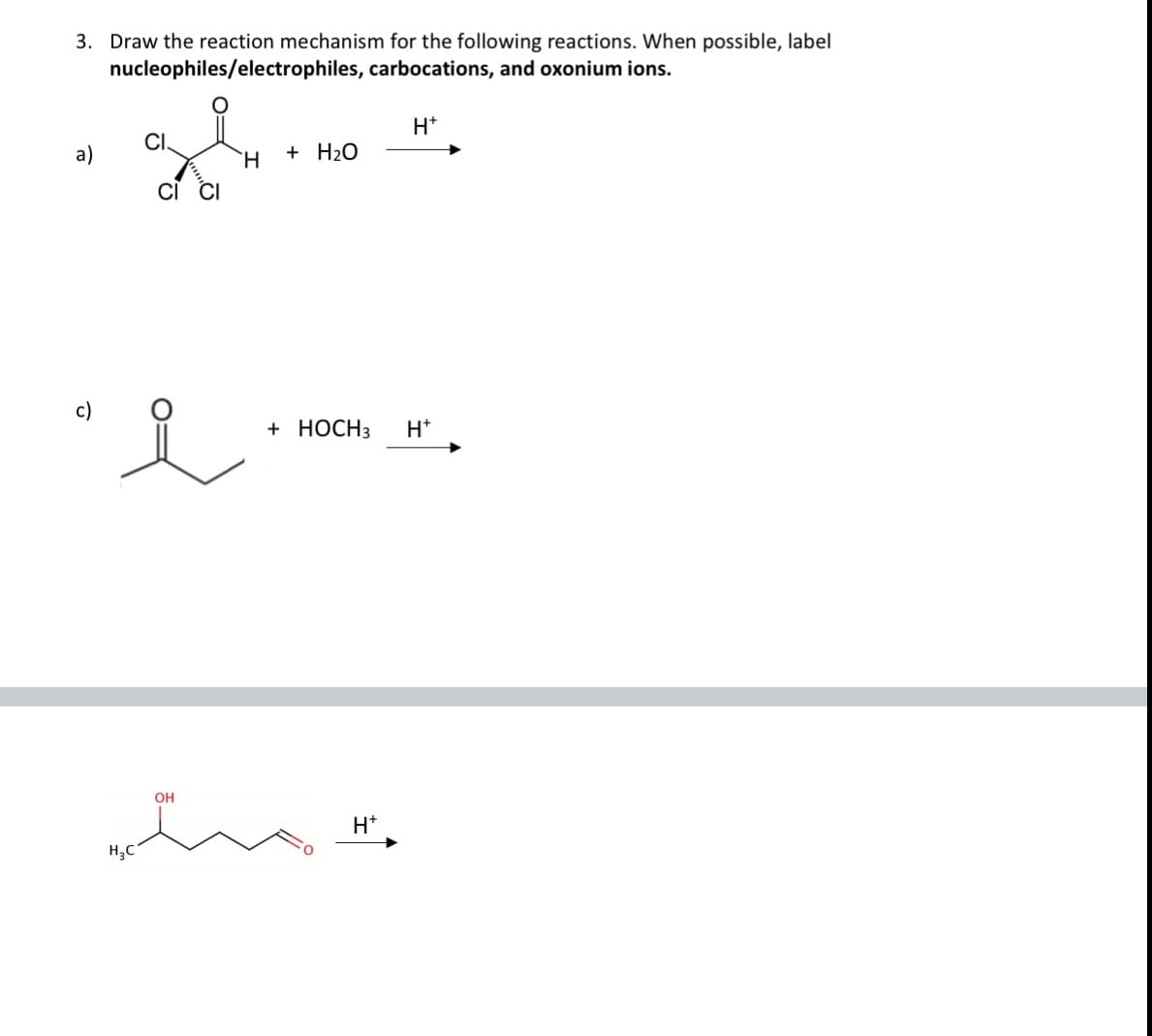 3. Draw the reaction mechanism for the following reactions. When possible, label
nucleophiles/electrophiles, carbocations, and oxonium ions.
H*
CI.
a)
H.
+ H2O
+ НОCHЗ
H*
OH
H*
H;C
