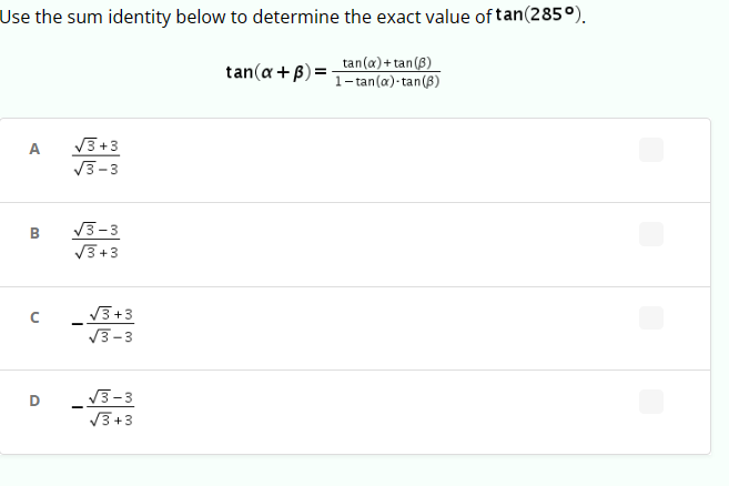 Use the sum identity below to determine the exact value of tan(285°).
A
√√3+3
√3-3
B
√3-3
√3+3
C
√3+3
√3-3
D
√3-3
-
√3+3
tan(x+3)=
tan(x)+tan (B)
1-tan(a)-tan (3)
