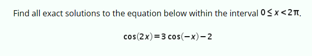 Find all exact solutions to the equation below within the interval 0≤x<2π.
cos(2x)=3 cos(-x)-2