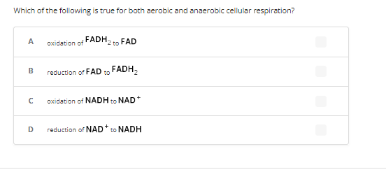 Which of the following is true for both aerobic and anaerobic cellular respiration?
A
B
с
D
oxidation of
FADH₂ to FAD
reduction of FAD to FADH₂
oxidation of NADH to NAD
+
reduction of NAD * to NADH