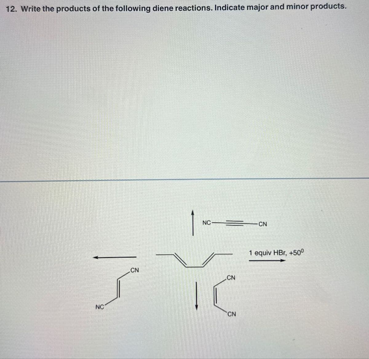 12. Write the products of the following diene reactions. Indicate major and minor products.
NC
NC
CN
CN
CN
CN
1 equiv HBr, +50°