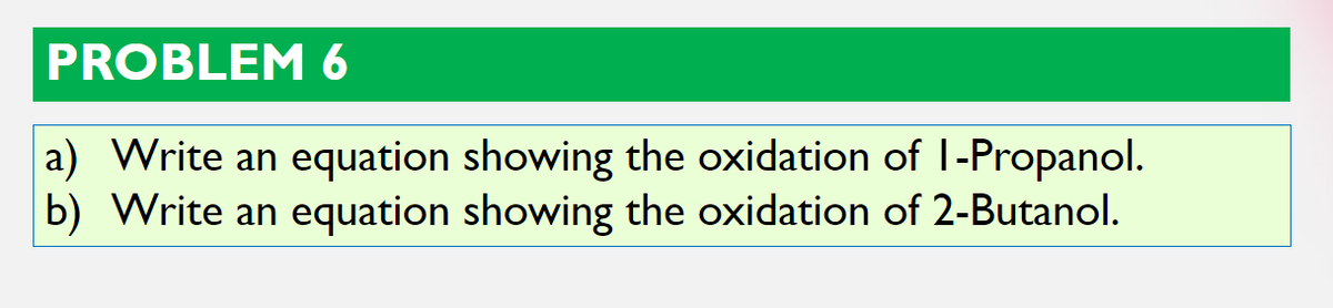 PROBLEM 6
a) Write an equation showing the oxidation of I-Propanol.
b) Write an equation showing the oxidation of 2-Butanol.
