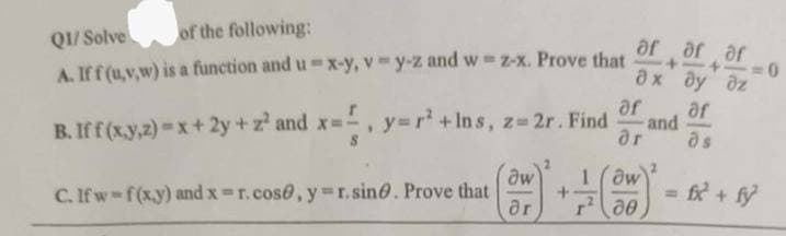 Q1/ Solve
of the following:
A. If f (u,v,w) is a function and u-x-y, v-y-z and wz-x. Prove that
B. If f(x,y,z)=x+2y+z² and x=y=r² + Ins, z=2r. Find
C. If w=f(x,y) and x = r. cose, y = r. sine. Prove that
aw
ər
+
af ar ar
ах ду дz
af af
and
ər əs
1 (dw
де
=
fx + fy