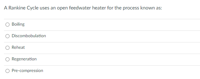 A Rankine Cycle uses an open feedwater heater for the process known as:
Boiling
Discombobulation
Reheat
Regeneration
Pre-compression
