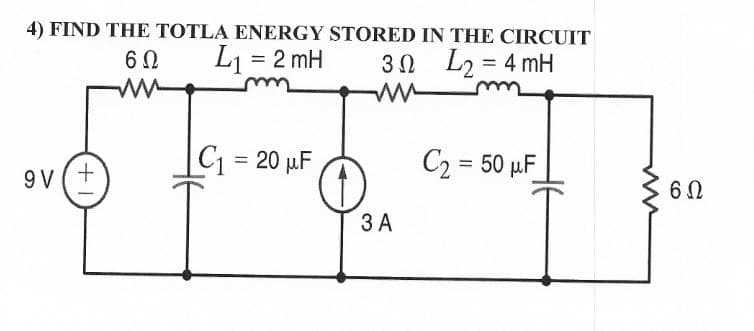 4) FIND THE TOTLA ENERGY STORED IN THE CIRCUIT
L1 = 2 mH
L2 = 4 mH
C = 20 µF
C2 = 50 µF
9 V(+
3 A
CO
