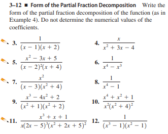 3-12 - Form of the Partial Fraction Decomposition Write the
form of the partial fraction decomposition of the function (as in
Example 4). Do not determine the numerical values of the
coefficients.
(x - 1)(x + 2)
4.
2 + 3x - 4
x - 3x + 5
5.
1
6.
(x - 2)(x + 4)
7.
(x – 3)(x² + 4)
8.
- 4x + 2
+ + x² + 1
9.
(x² + 1)(x² + 2)
10.
x(x* + 4)?
x' +x + 1
11.
12.
x(2r – 5)'(x² + 2x + 5)
(x* – 1)(x² – 1)
3.
