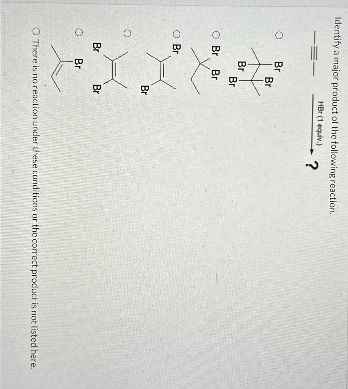 Identify a major product of the following reaction.
HBr (1 equiv.)
?
O
Br
Br
Br
Br
○ Br Br
○ Br
Br
Br
Br
Br
O There is no reaction under these conditions or the correct product is not listed here.
