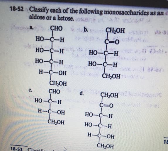 18-52 Classify cach of the following monosaccharides as an
aldose or a ketose.
CHO
HO-C-H
ÇH,OH
re-ee HO'H
C=0
HO-C-H
HO-C-H
HO-C-H
HO-C-H
H-C-OH
CH;OH
CH;OH
с.
CHO
d.
CH;OH
HO-C-H
C=0
H-C-OH
HO-C-H
CH,OH
HO-Ć-H
H-C-OH
18
CH;OH
18-53
Classif
