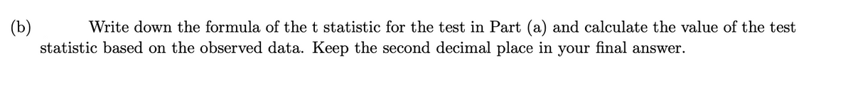 (b)
statistic based on the observed data. Keep the second decimal place in
Write down the formula of the t statistic for the test in Part (a) and calculate the value of the test
your
final answer.

