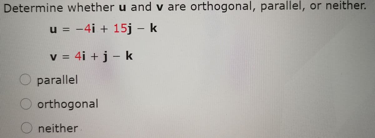 Determine whether u and v are orthogonal, parallel, or neither.
u = -4i + 15j – k
v = 4i + j – k
V
O parallel
O orthogonal
neither
