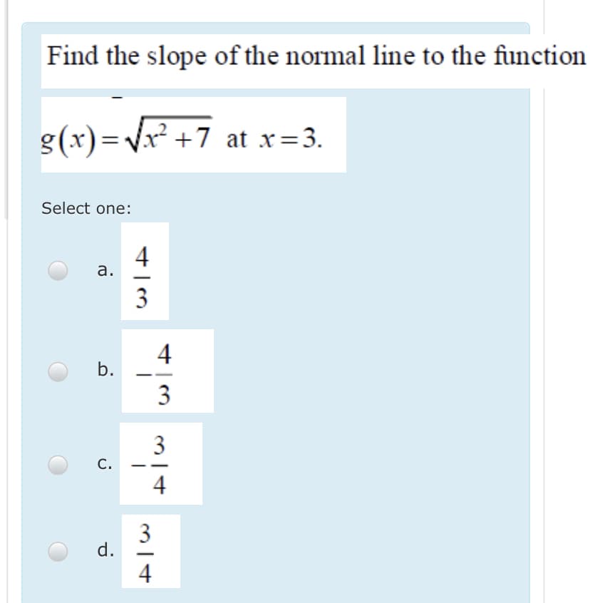 Find the slope of the normal line to the function
g(x)=Vr² +7 at x=3.
Select one:
4
а.
3
4
b.
3
3
C.
4
3
d.
4
