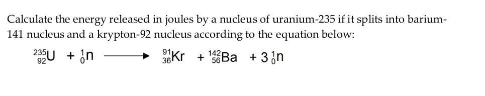 Calculate the energy released in joules by a nucleus of uranium-235 if it splits into barium-
141 nucleus and a krypton-92 nucleus according to the equation below:
U + in
SKr + Ba + 3in
