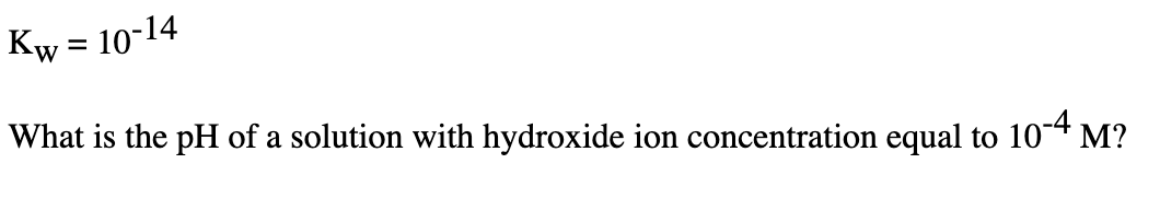 Kw = 10-14
What is the pH of a solution with hydroxide ion concentration equal to
10-4 M?
