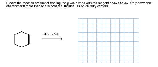 Predict the reaction product of treating the given alkene with the reagent shown below. Only draw one
enantiomer if more than one is possible. Includee H's on chirality centers.
Br CCI
