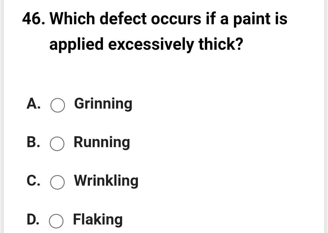 46. Which defect occurs if a paint is
applied excessively thick?
A. O Grinning
B. O Running
C. O Wrinkling
D. O Flaking
