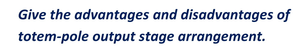 Give the advantages and disadvantages of
totem-pole output stage arrangement.