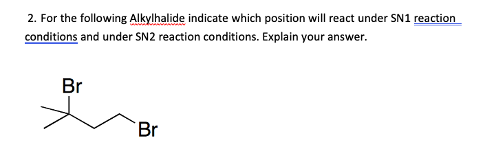 2. For the following Alkylhalide indicate which position will react under SN1 reaction
conditions and under SN2 reaction conditions. Explain your answer.
Br
Br
