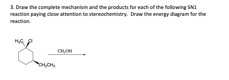 3. Draw the complete mechanism and the products for each of the following SN1
reaction paying close attention to stereochemistry. Draw the energy diagram for the
reaction.
H3C CI
CH;OH
CH2CH3
