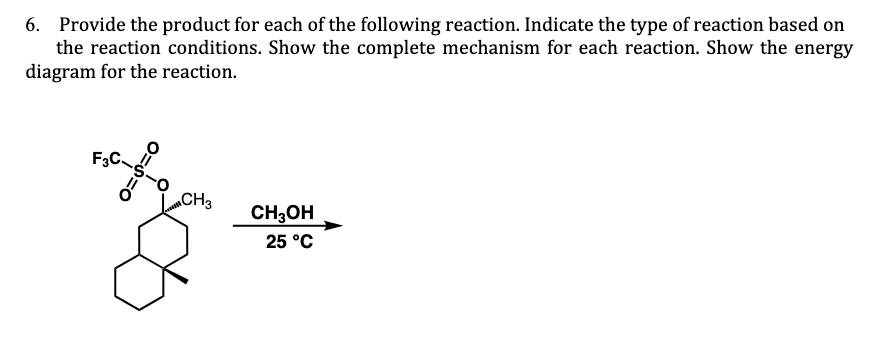 6. Provide the product for each of the following reaction. Indicate the type of reaction based on
the reaction conditions. Show the complete mechanism for each reaction. Show the energy
diagram for the reaction.
F3C.
CH3
CH3OH
25 °C
