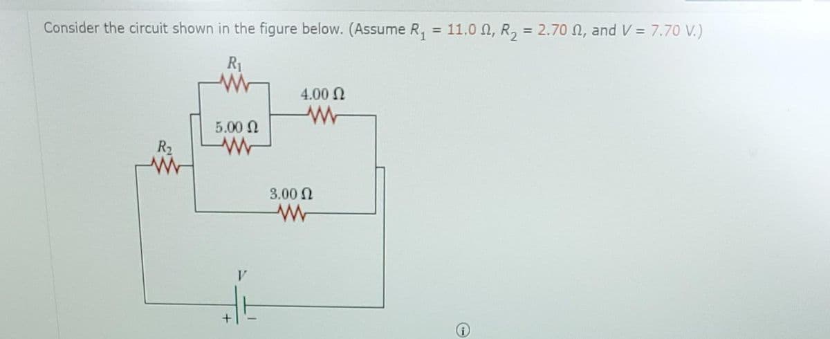 Consider the circuit shown in the figure below. (Assume R₁ = 11.00, R₂ = 2.70 , and V = 7.70 V.)
R₁
www
R₂
www
5.00 Ω
ww
+
4.00 Ω
www
3.00 Ω
www