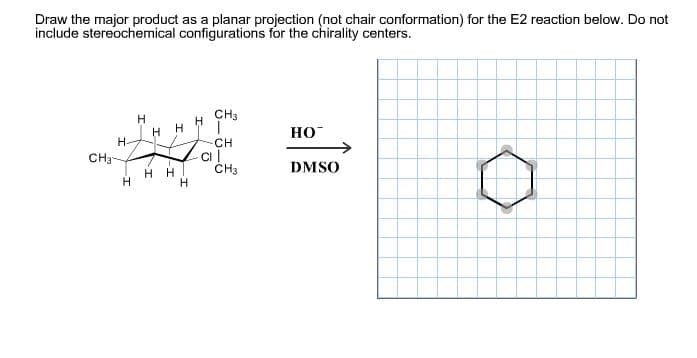 Draw the major product as a planar projection (not chair conformation) for the E2 reaction below. Do not
include stereochemical configurations for the chirality centers.
CH3
H
но-
Н
Н-
CH
C
CH3
сH-
DMSO
HH
Н
H

