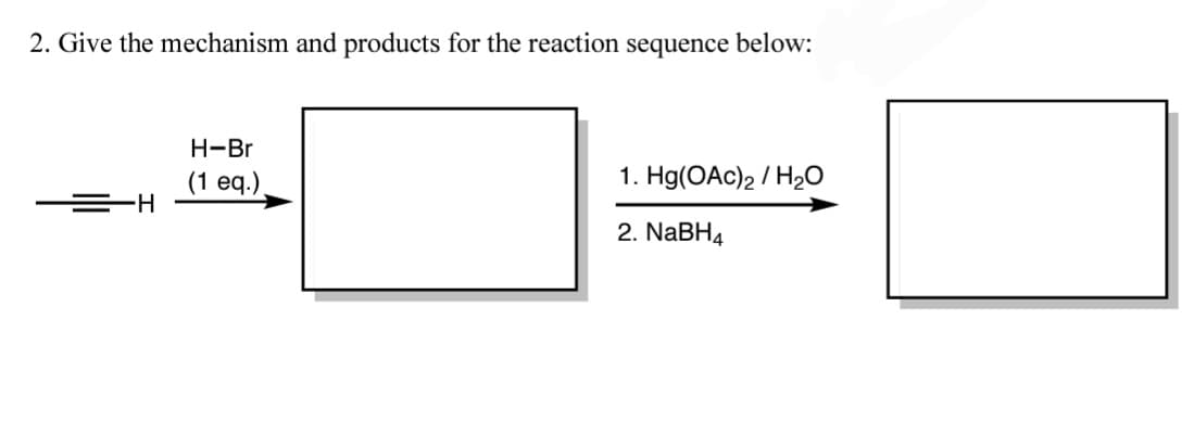 2. Give the mechanism and products for the reaction sequence below:
H-Br
(1 eq.).
-H-
1. Hg(OAc)2 / H2O
2. NaBH4
