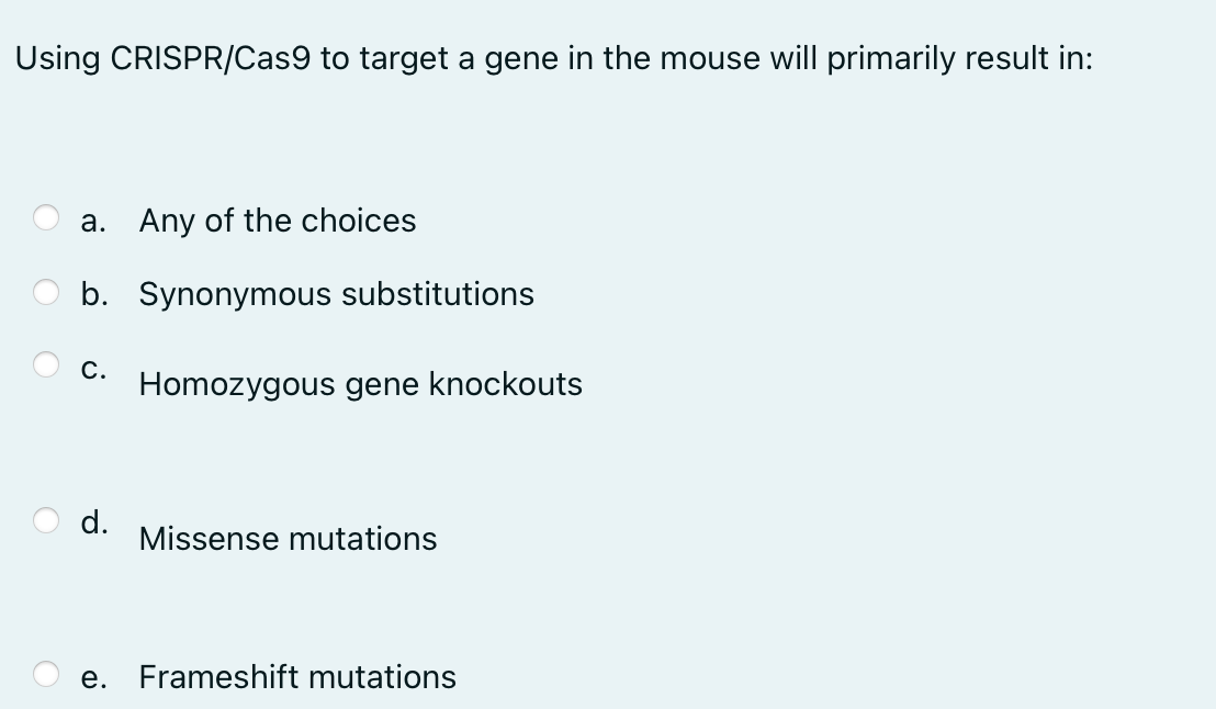 Using CRISPR/Cas9 to target a gene in the mouse will primarily result in:
a. Any of the choices
b. Synonymous substitutions
C. Homozygous gene knockouts
d.
Missense mutations
e. Frameshift mutations