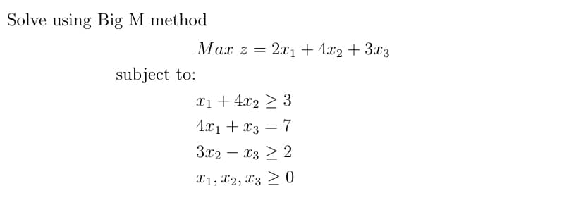 Solve using Big M method
subject to:
Max 2 =
= 2x₁ + 4x₂ + 3x3
x1 + 4x₂ > 3
4x₁ + x3 = 7
3x2x3 ≥ 2
X1, X2, X3 ≥ 0