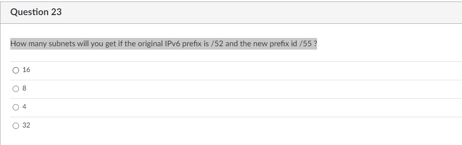 Question 23
How many subnets will you get if the original IPV6 prefix is /52 and the new prefix id /55 ?
16
8.
32
