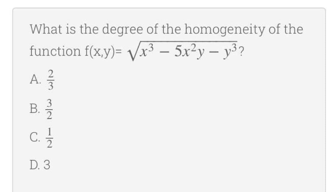 What is the degree of the homogeneity of the
function f(x.y)= Vxr³ – 5x²y – y³?
-3
-
2
A.
3
3
c.
1
С.
2
D. 3
B.
