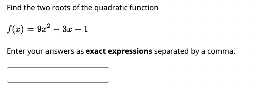 Find the two roots of the quadratic function
f(x) = 9x? – 3 – 1
Enter your answers as exact expressions separated by a comi
omma.
