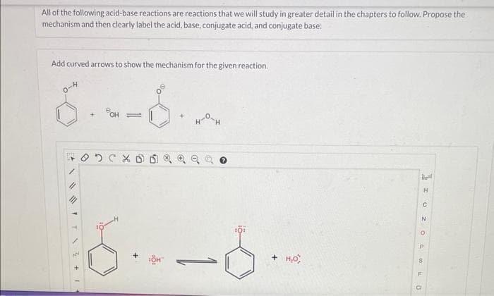 All of the following acid-base reactions are reactions that we will study in greater detail in the chapters to follow. Propose the
mechanism and then clearly label the acid, base, conjugate acid, and conjugate base:
Add curved arrows to show the mechanism for the given reaction.
8.--8--
+ OH=
13+
DO
нан
+ H₂O,
IU Z 0 a 60
H