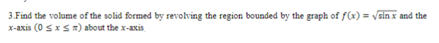 3.Find the volume of the solid formed by revolving the region bounded by the graph of f(x) = Vsin x and the
x-axis (0 sxST) about the x-axis

