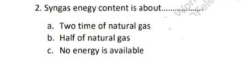 2. Syngas enegy content is about.......
a. Two time of natural gas
b. Half of natural gas
c. No energy is available