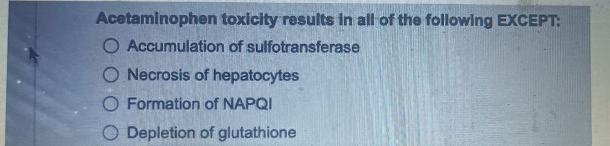 Acetaminophen
O Accumulation of sulfotransferase
toxicity results in all of the following EXCEPT:
O Necrosis of hepatocytes
O Formation of NAPQI
O Depletion of glutathione