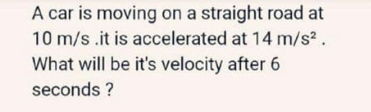 A car is moving on a straight road at
10 m/s .it is accelerated at 14 m/s2.
What will be it's velocity after 6
seconds ?
