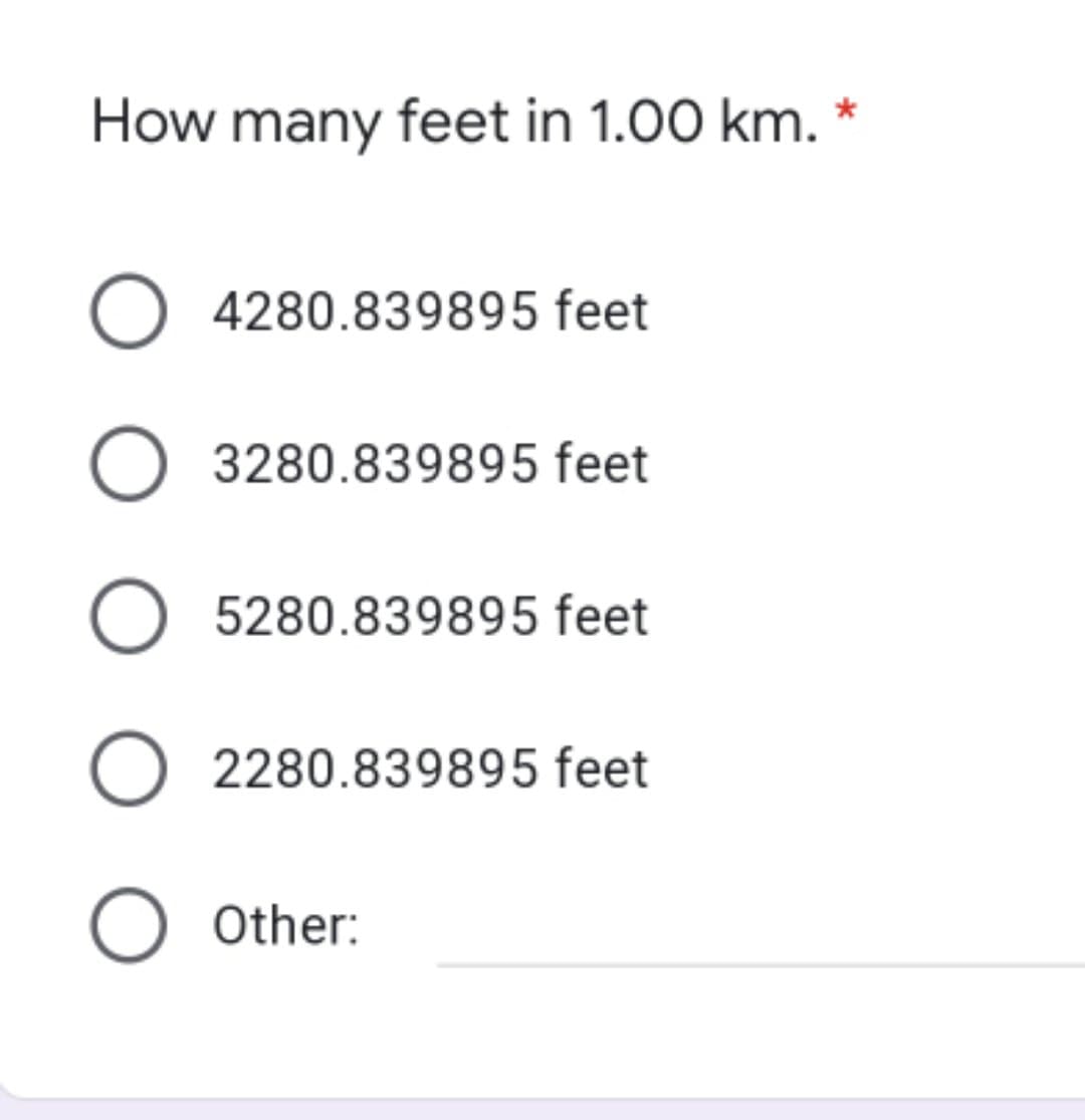 How many feet in 1.00 km. *
O 4280.839895 feet
O 3280.839895 feet
5280.839895 feet
O 2280.839895 feet
O Other:
