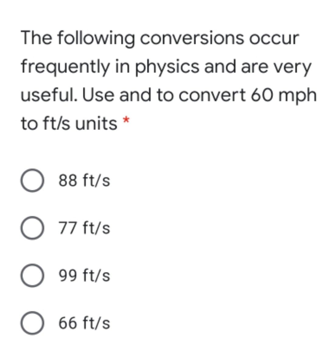 The following conversions occur
frequently in physics and are very
useful. Use and to convert 60 mph
to ft/s units *
O 88 ft/s
O 77 ft/s
O 99 ft/s
O 66 ft/s
