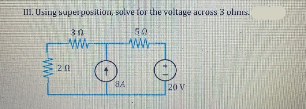 III. Using superposition, solve for the voltage across 3 ohms.
30
50
20
8A
20 V
