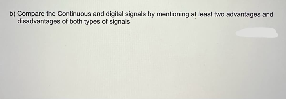b) Compare the Continuous and digital signals by mentioning at least two advantages and
disadvantages of both types of signals