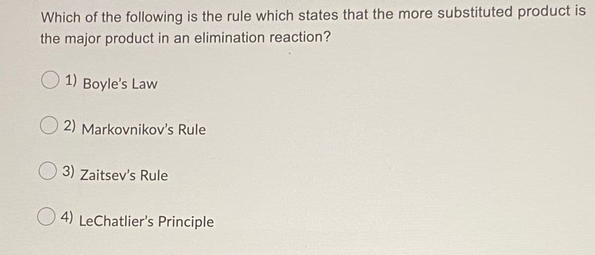 Which of the following is the rule which states that the more substituted product is
the major product in an elimination reaction?
O 1) Boyle's Law
O 2) Markovnikov's Rule
3) Zaitsev's Rule
O 4) LeChatlier's Principle
