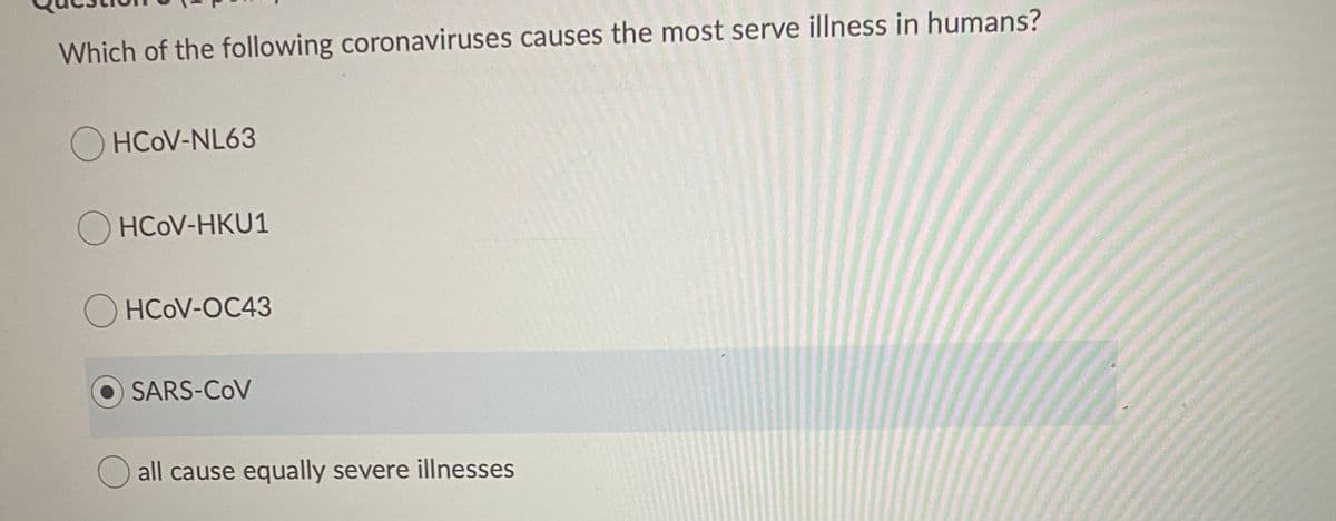 Which of the following coronaviruses causes the most serve illness in humans?
O HCOV-NL63
O HCOV-HKU1
HCOV-OC43
SARS-COV
all cause equally severe illnesses
