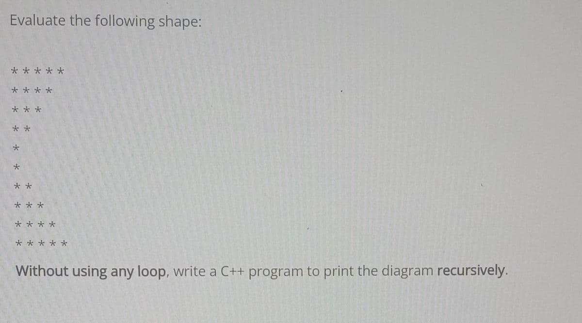 Evaluate the following shape:
*
**
***
**
*
*
*
*
*
*
*
Without using any loop, write a C++ program to print the diagram recursively.