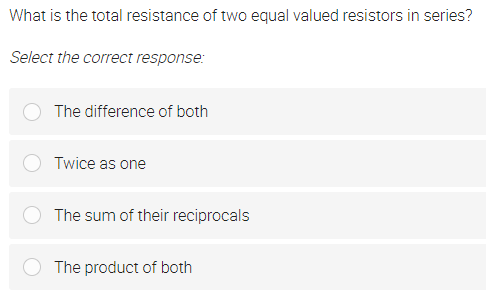 What is the total resistance of two equal valued resistors in series?
Select the correct response:
The difference of both
Twice as one
The sum of their reciprocals
The product of both

