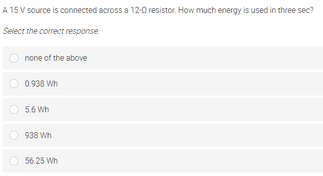 A 15 V source is connected across a 12-0 resistor. How much energy is used in three sec?
Select the correct response:
none of the above
0.938 Wh
5.6 Wh
938 Wh
56.25 Wh
