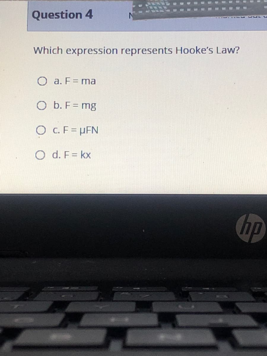 Question 4
Which expression represents Hooke's Law?
O a. F= ma
b. F= mg
O c. F= µFN
O d. F= kx
hp
