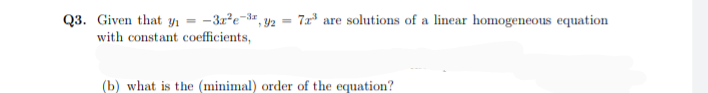 Q3. Given that Yı = -3x²e¬3#, y2 = 7x° are solutions of a linear homogeneous equation
with constant coefficients,
(b) what is the (minimal) order of the equation?
