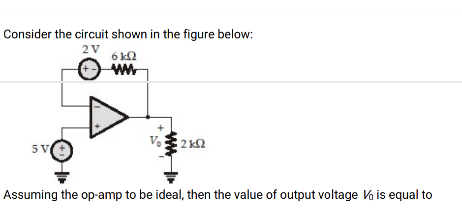 Consider the circuit shown in the figure below:
2 V
6 k2
ww
Vo
2 k2
5 V
Assuming the op-amp to be ideal, then the value of output voltage Vo is equal to
