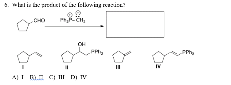 6. What is the product of the following reaction?
CHO
Ph;P- CH2
OH
PPH3
II
II
IV
А) I B) П С) II D) IV
